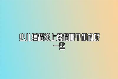 少儿编程线上课程哪个机构好一些 
