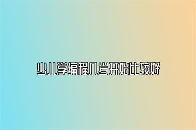 少儿学编程几岁开始比较好 
