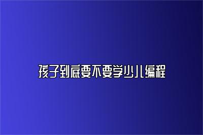 孩子到底要不要学少儿编程