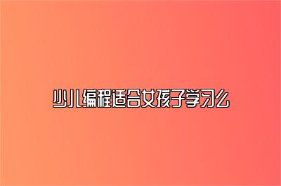 少儿编程适合女孩子学习么 