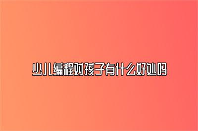 少儿编程对孩子有什么好处吗 