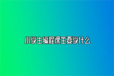 小学生编程课主要学什么 