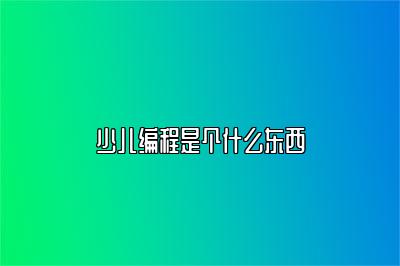 少儿编程是个什么东西 