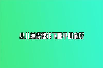 少儿编程课线下哪个机构好 
