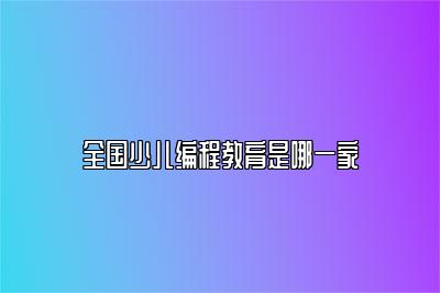 全国少儿编程教育是哪一家 