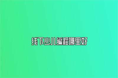 线下少儿编程哪里好 