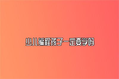 少儿编程孩子一定要学吗 