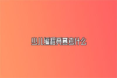 少儿编程竞赛考什么 