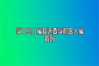 学了少儿编程还要学机器人编程吗 