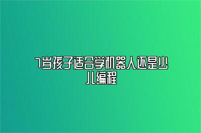 7岁孩子适合学机器人还是少儿编程 