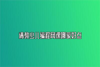 请教少儿编程网课哪家好点 