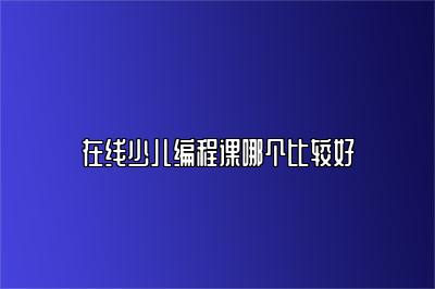 在线少儿编程课哪个比较好 