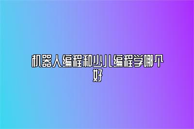 机器人编程和少儿编程学哪个好 