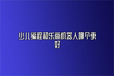 少儿编程和乐高机器人哪个更好 