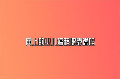 网上的少儿编程课靠谱吗
