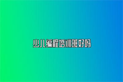 少儿编程培训班好吗 
