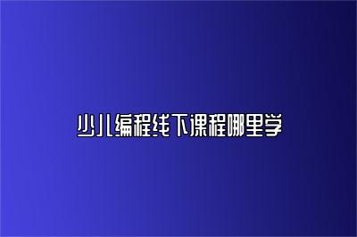 少儿编程线下课程哪里学 