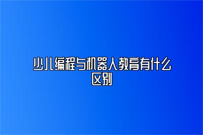 少儿编程与机器人教育有什么区别 