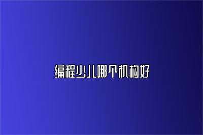 编程少儿哪个机构好 