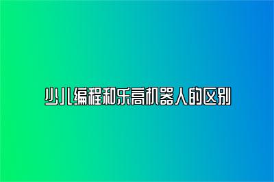 少儿编程和乐高机器人的区别 