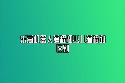 乐高机器人编程和少儿编程的区别
