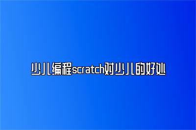 少儿编程scratch对少儿的好处 