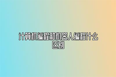 计算机编程和机器人编程什么区别 