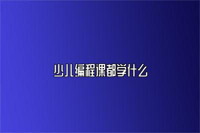 少儿编程课都学什么 