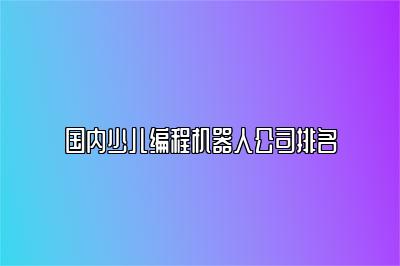 国内少儿编程机器人公司排名 
