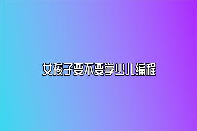 女孩子要不要学少儿编程 