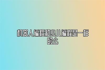 机器人编程和少儿编程是一样的么 