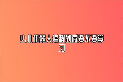 少儿机器人编程到底要不要学习 