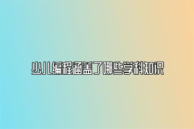 少儿编程涵盖了哪些学科知识 