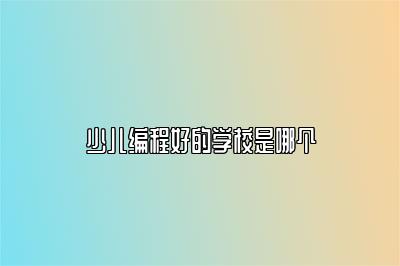 少儿编程好的学校是哪个 