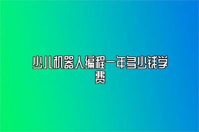 少儿机器人编程一年多少钱学费 