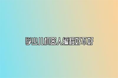 学少儿机器人编程好不好 