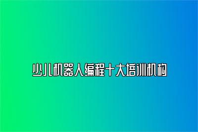少儿机器人编程十大培训机构 