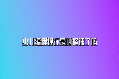 少儿编程现在是必修课了吗 