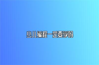 少儿编程一定要学吗 