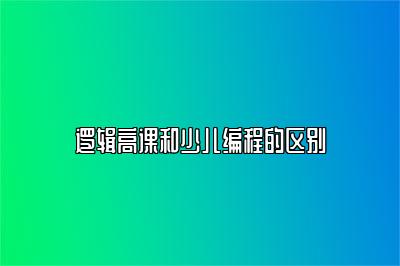 逻辑高课和少儿编程的区别 