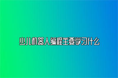 少儿机器人编程主要学习什么 