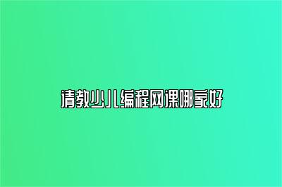 请教少儿编程网课哪家好 