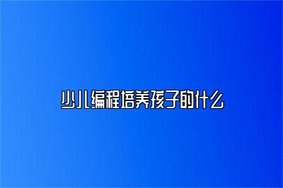 少儿编程培养孩子的什么 