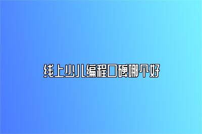 线上少儿编程口碑哪个好