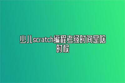 少儿scratch编程考级时间是啥时候 