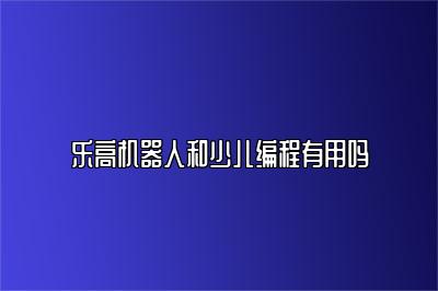 乐高机器人和少儿编程有用吗