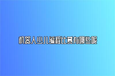 机器人少儿编程比赛有哪些呢 