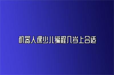 机器人课少儿编程几岁上合适 