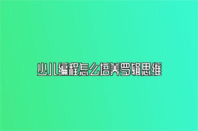 少儿编程怎么培养罗辑思维 