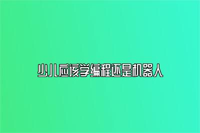 少儿应该学编程还是机器人 
